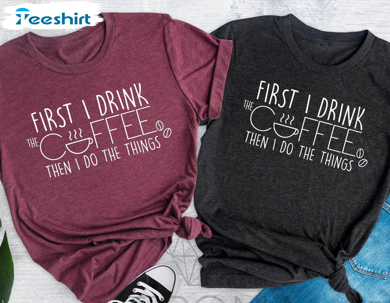 First I Drink The Coffee Then I Do The Things Vintage Shirt, Cute Coffee Long Sleeve Tee Tops