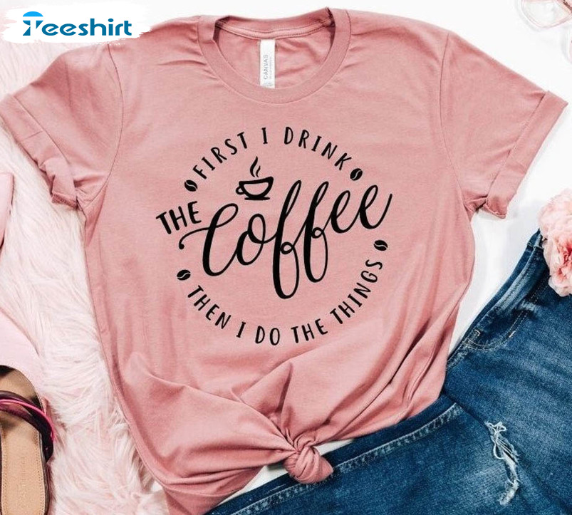 First I Drink The Coffee Shirt, Then I Do The Things Unisex Hoodie Crewneck