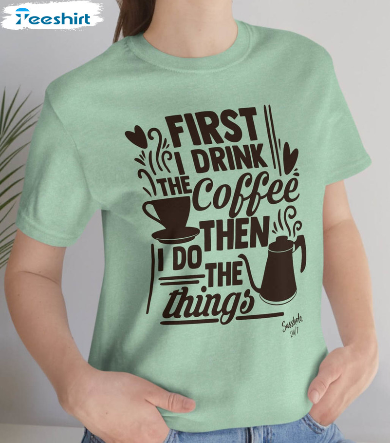 First I Drink The Coffee Then I Do The Things Shirt, Coffee Lover Crewneck Short Sleeve