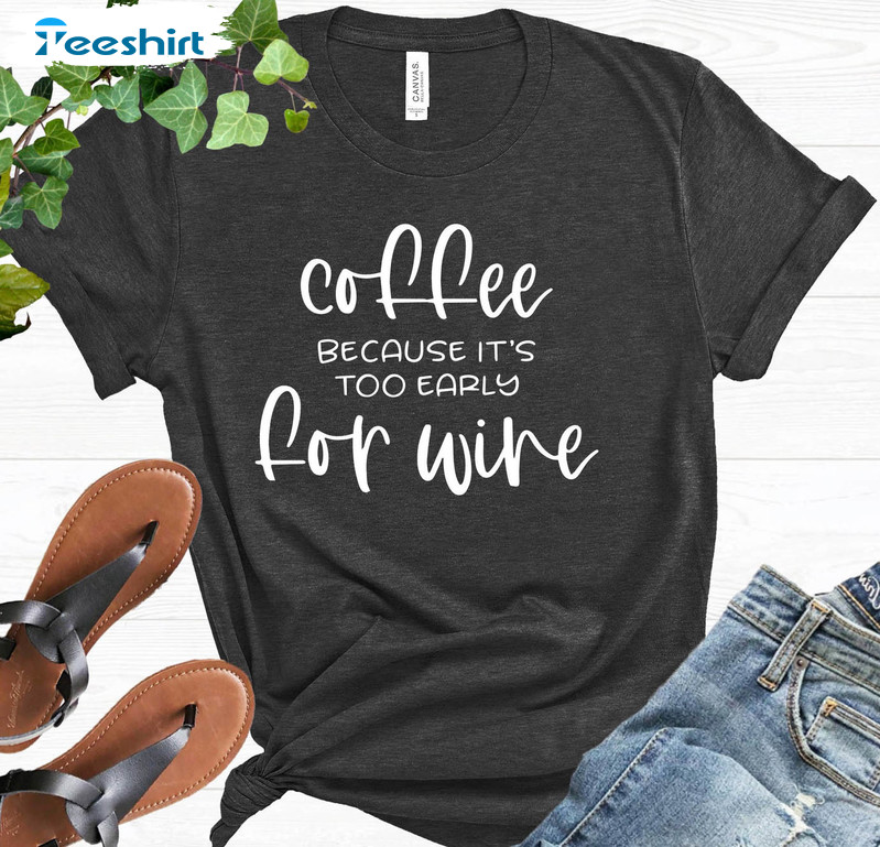 Coffee Because It's Too Early For Wine Shirt, Coffee Lover Unisex T-shirt Short Sleeve