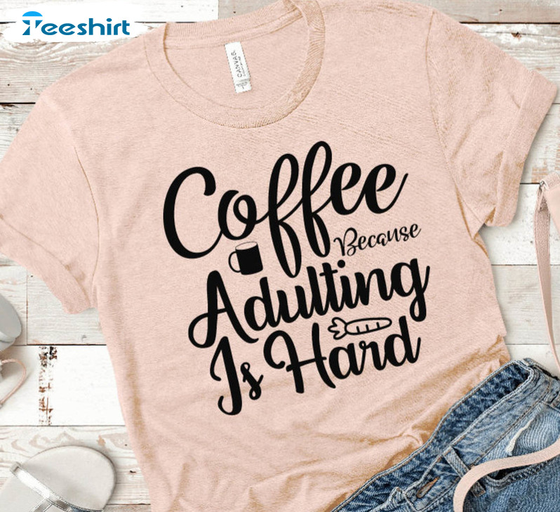 Coffee Because Adulting Is Hard Trendy Shirt, Trending Unisex T-shirt Short Sleeve