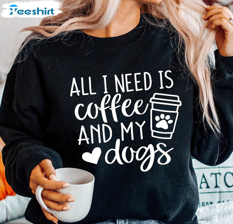 All I Need Is Coffee And My Dogs Funny Shirt, Dog Mom Long Sleeve Unisex T-shirt