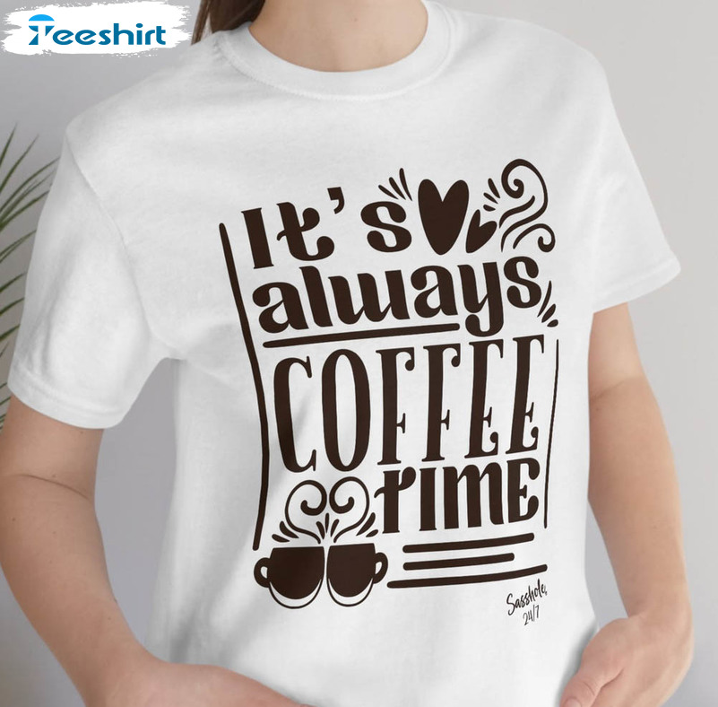 It's Always Coffee Time Shirt, Coffee Saying Funny Sweatshirt Unisex T-shirt