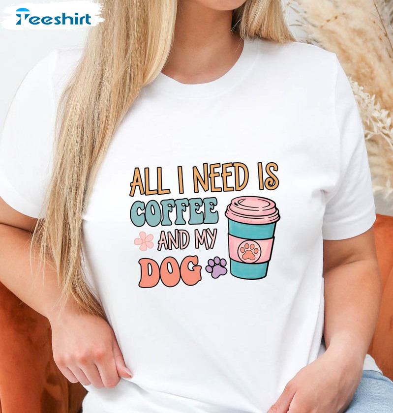 All I Need Is Coffee And My Dog Sweatshirt, Funny Coffee Unisex T-shirt Short Sleeve