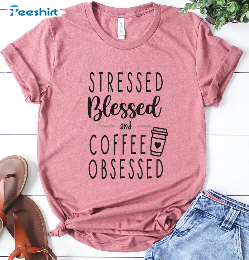 Stressed Blessed & Coffee Obsessed Shirt, Funny Coffee Unisex Hoodie Sweatshirt