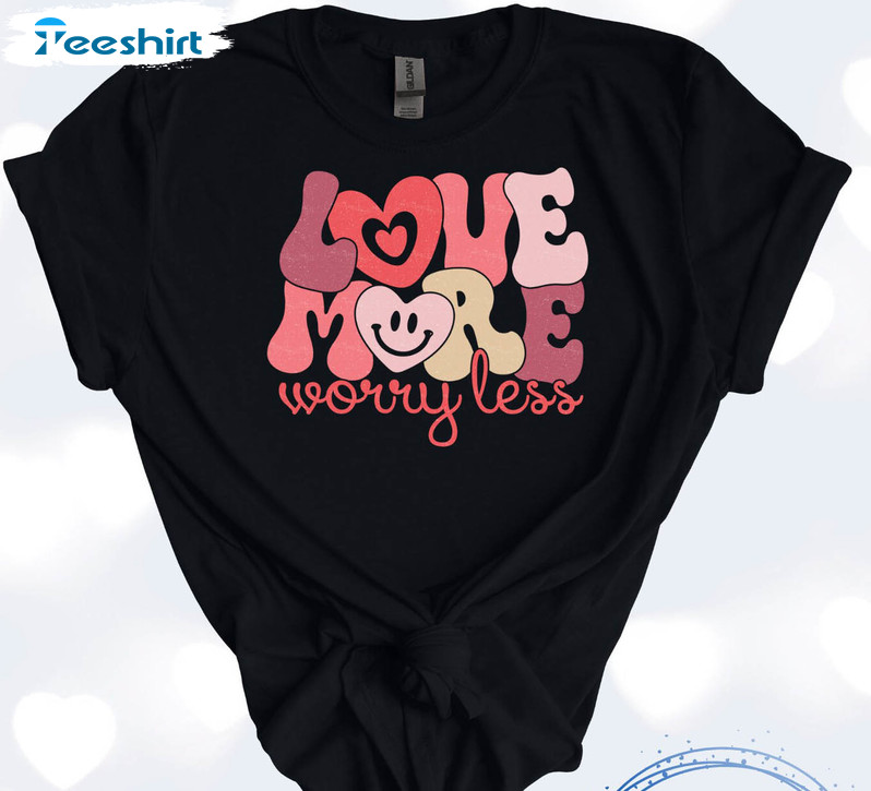 Love More Worry Less Valentines Sweatshirt, Unisex T-shirt