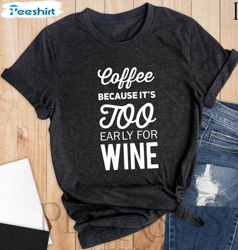 Coffee Because It's Too Early For Wine Shirt, Trending Unisex T-shirt Tee Tops