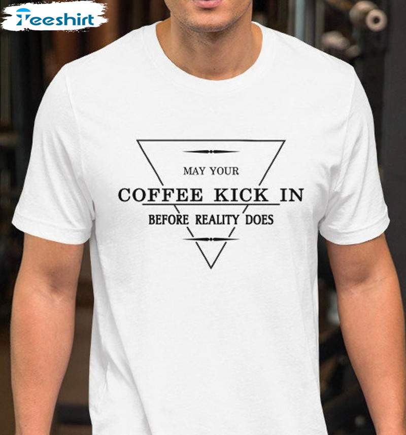 May Your Coffee Kick In Before Reality Does Trendy Sweatshirt, Unisex T-shirt