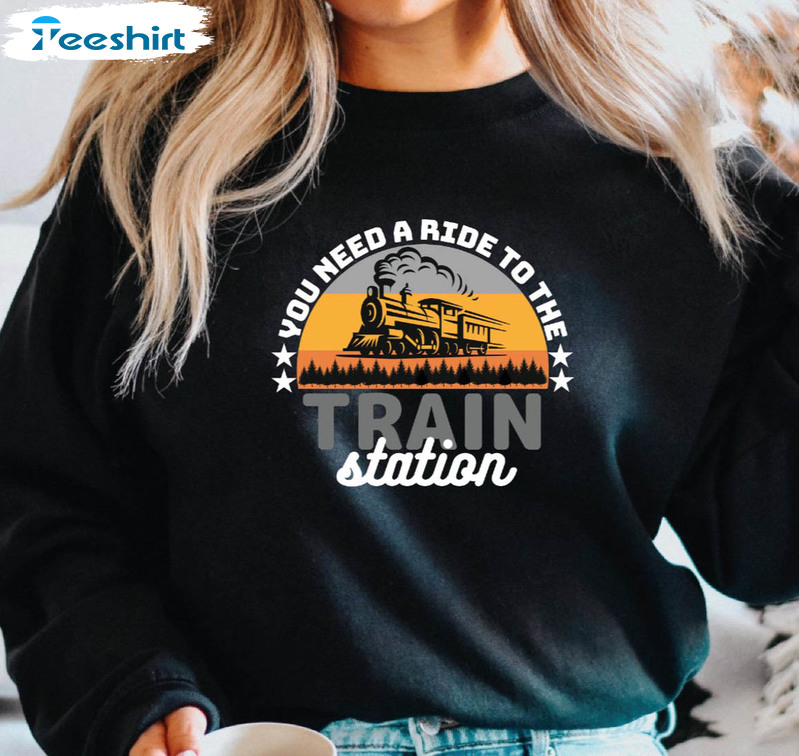 Train Station Sweatshirt, You Need A Ride To The Train Station Long Sleeve Unisex T-shirt