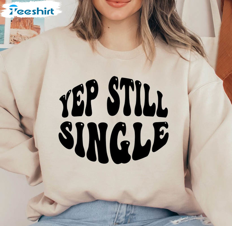 Yep Still Single Sweatshirt, Funny Unisex Hoodie Unisex T-shirt