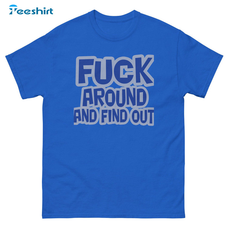 Fuck Around And Find Out Shirt, Trending Sweatshirt Unisex T-shirt