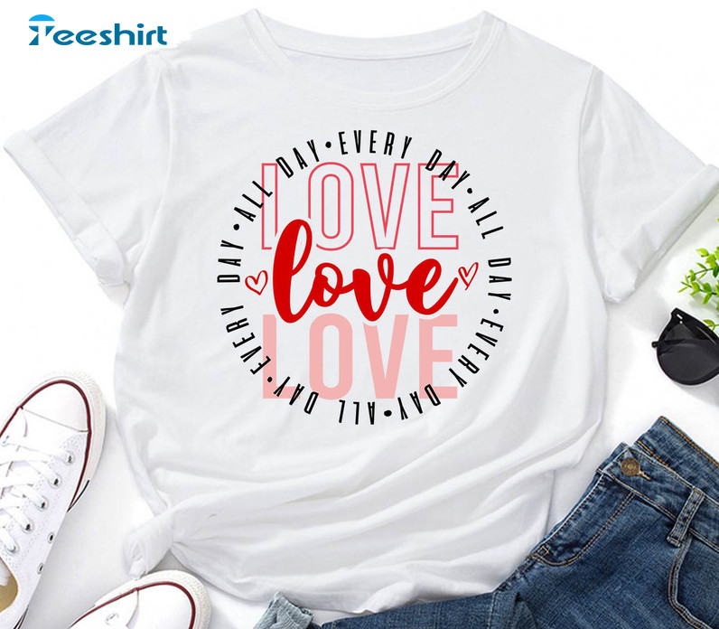 Love All Day Every Day Shirt, Love Quote Valentines Day Crewneck Hoodie