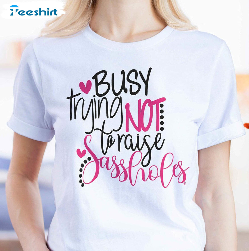 Busy Trying Not To Raise Sassholes Shirt, Trending Unisex T-shirt Crewneck