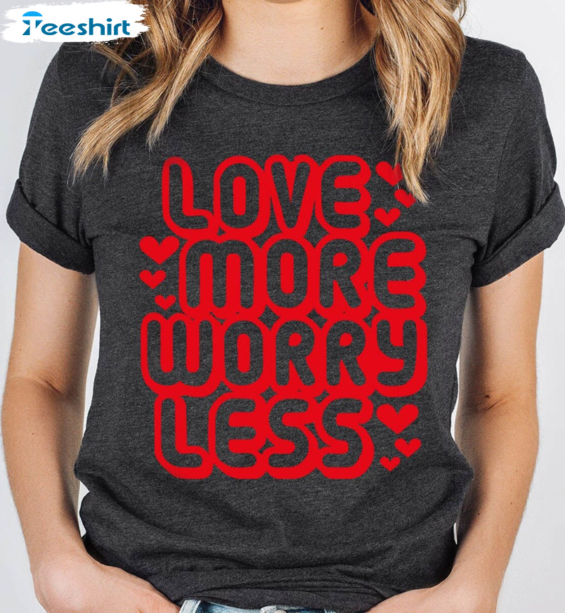 Love More Worry Less Sweatshirt, Valentines Day Unisex T-shirt Crewneck