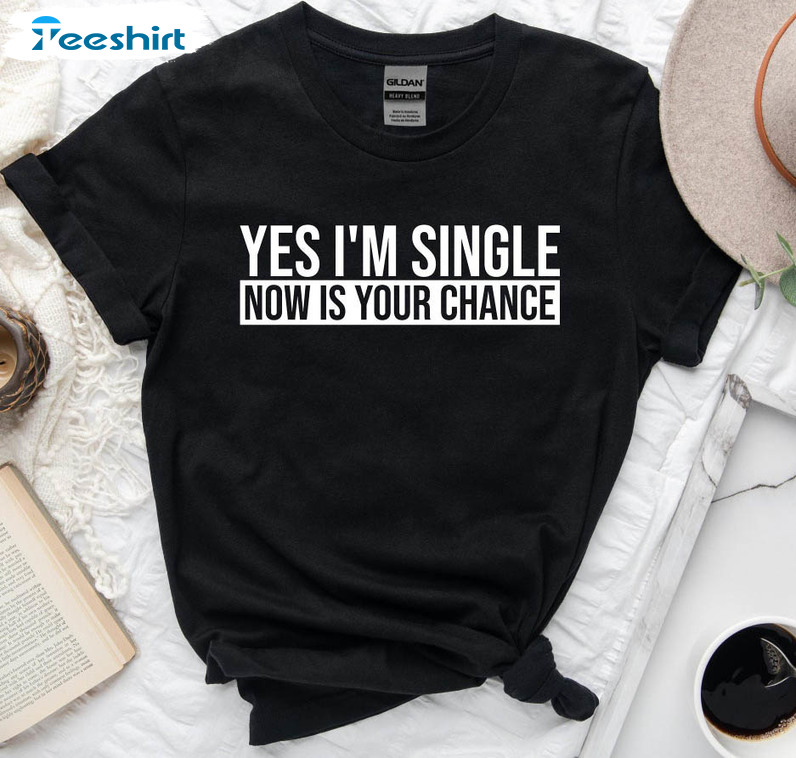 Yes I'M Single Now Is Your Change Funny Shirt, Valentines Unisex T-shirt Crewneck