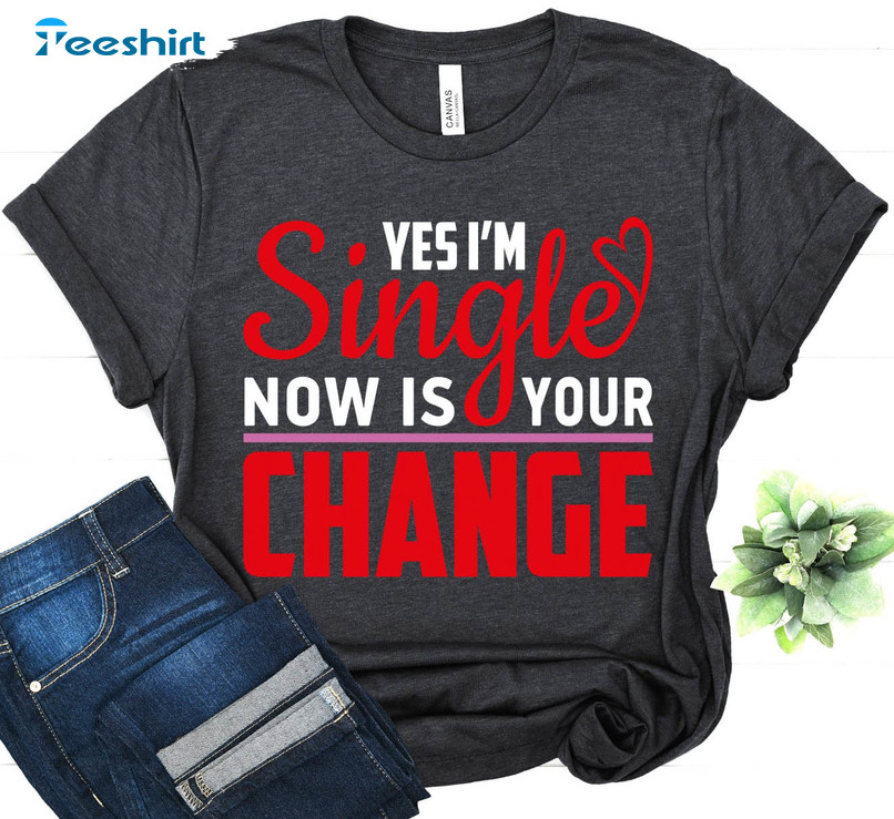 Yes I'M Single Now Is Your Change Shirt, Happy Valentine Unisex T-shirt Crewneck