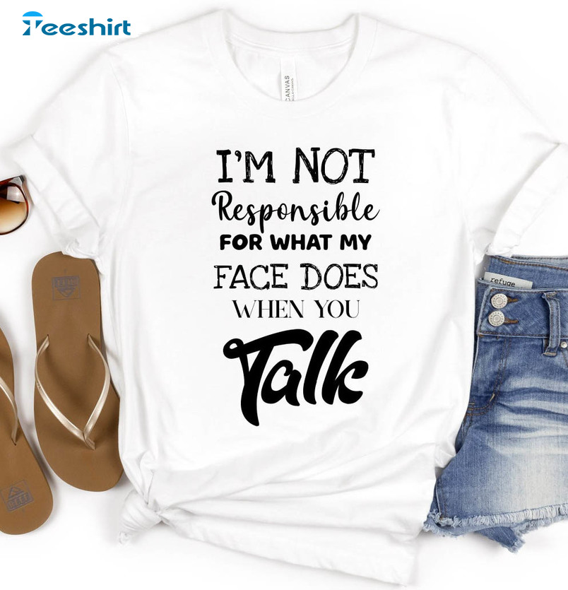 I'm Not Responsible For What My Face Does When You Talk Unisex T-shirt , Unisex Hoodie