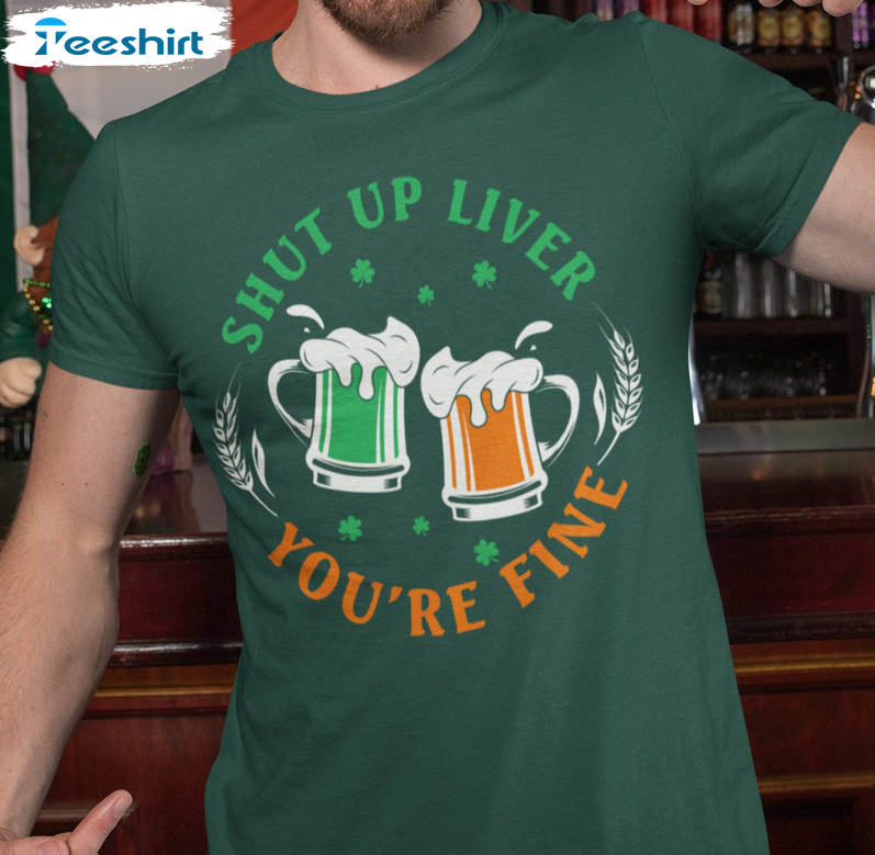 Shut Up Liver You're Fine Shirt, Patricks Irish Unisex T-shirt Unisex Hoodie