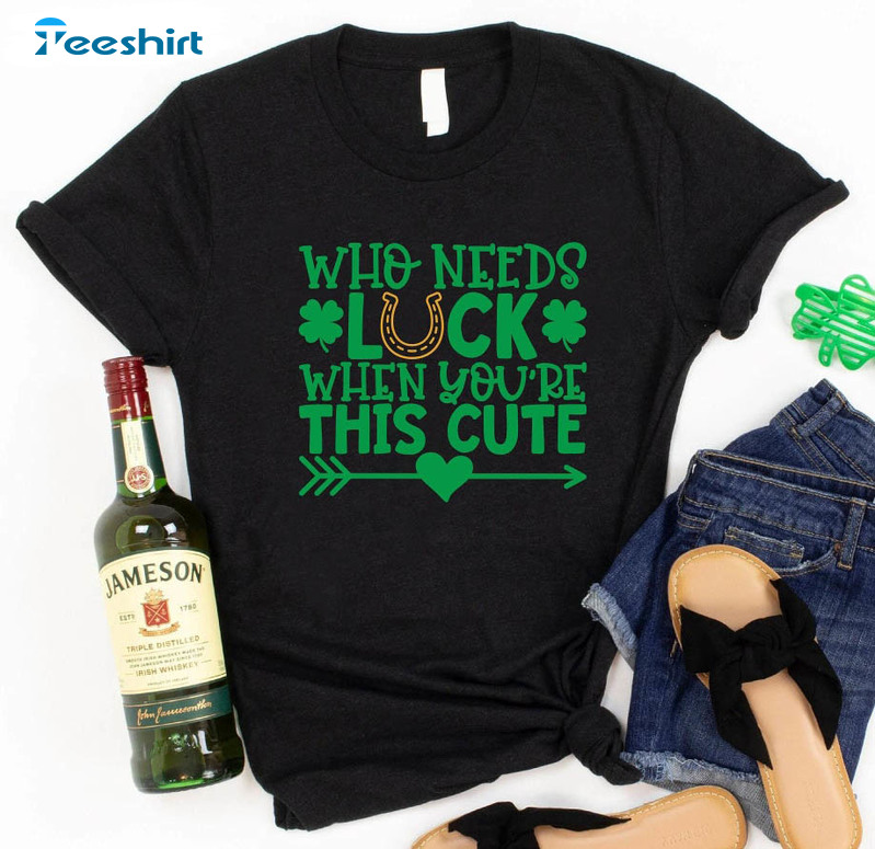 Who Needs Luck When You're This Cute Shirt, Irish Four Leaf Clover Unisex T-shirt Short Sleeve