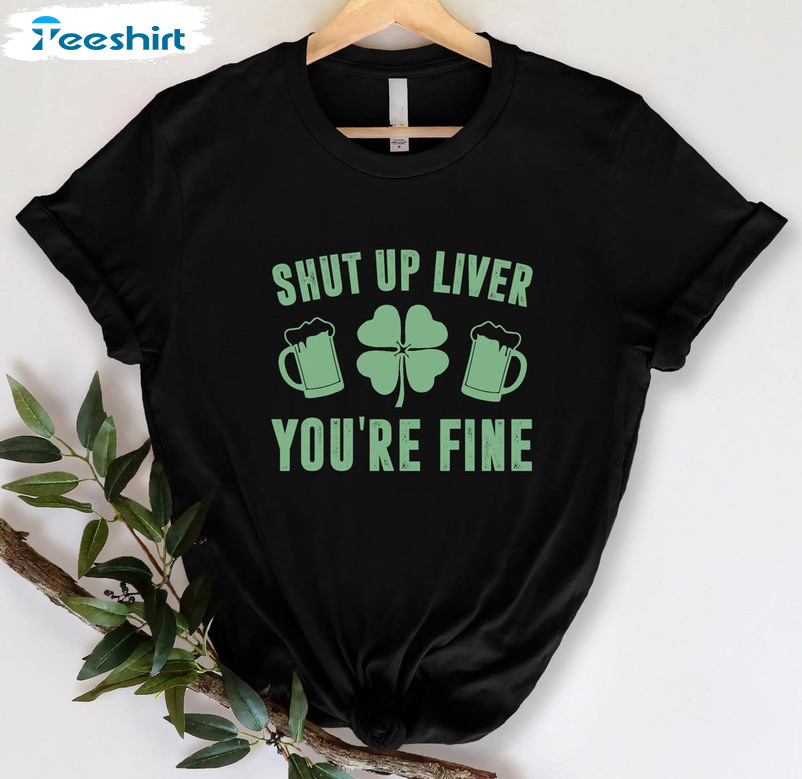 Shut Up Liver You're Fine Shirt, Happy St Patrick's Day Tee Tops Long Sleeve