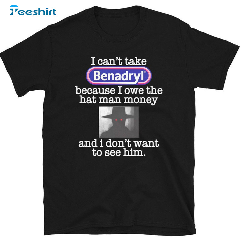 I Can’t Take Benadryl Because I Owe The Hat Man Money Shirt, Trending Short Sleeve Crewneck