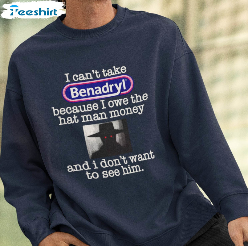 I Can’t Take Benadryl Because I Owe The Hat Man Money Sweatshirt, Unisex Hoodie