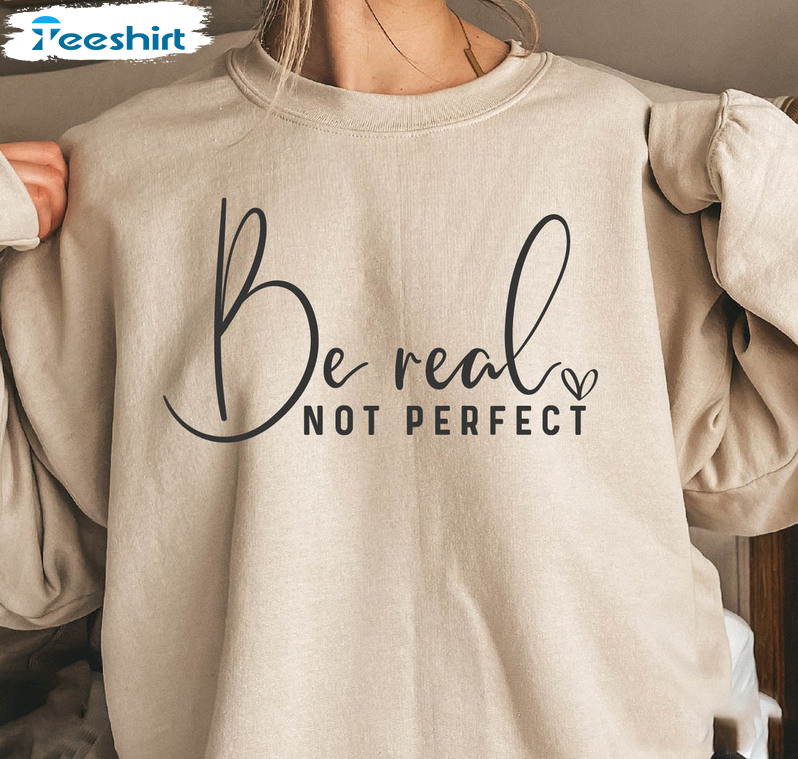 Be Real Not Perfect Shirt, Trending Long Sleeve Sweatshirt