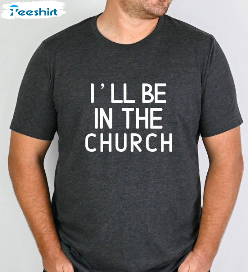 I'll Be In The Church Shirt, Fathers Day Unisex T-shirt Long Sleeve