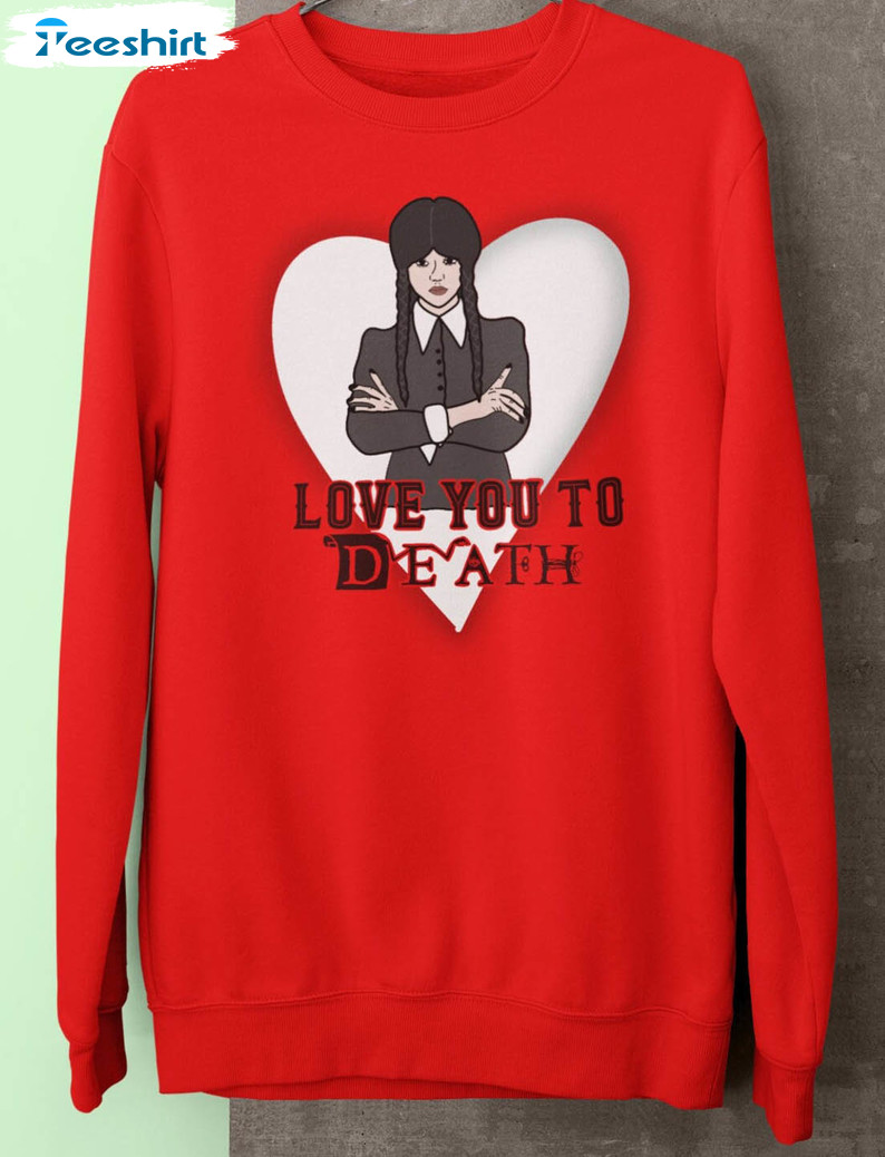 Love You To Death Shirt, Valentine Day Wednesday Addams Unisex Hoodie Long Sleeve