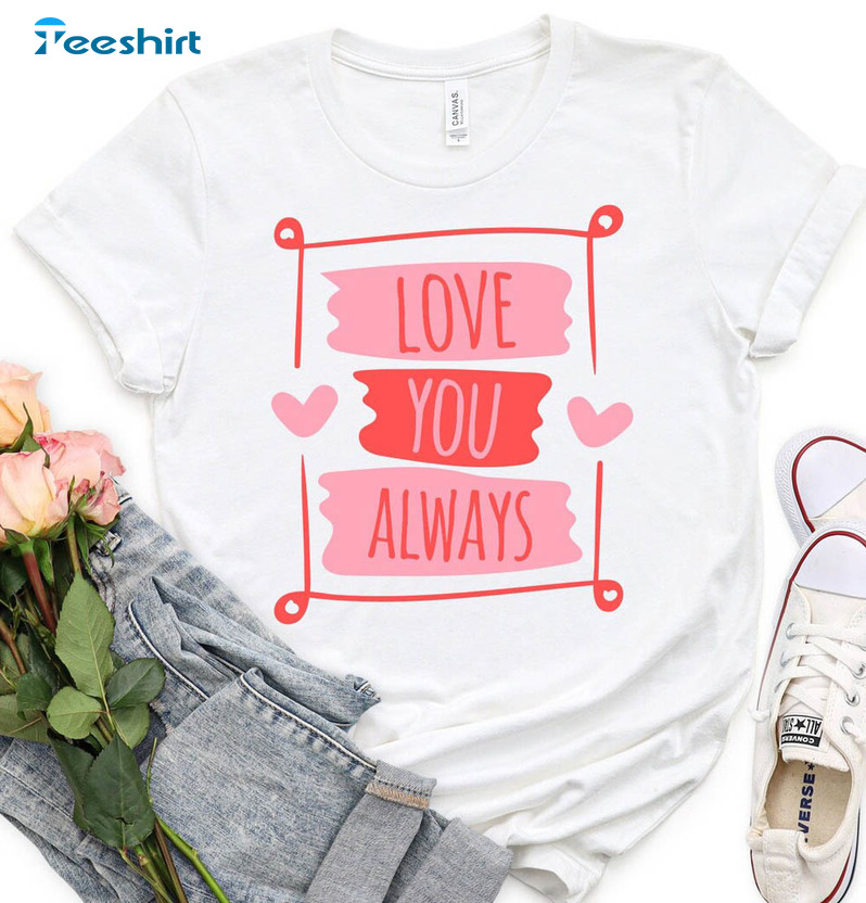 Love You Always Sweatshirt, Valentines Day Unisex T-shirt Long Sleeve