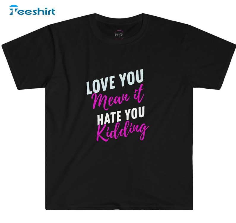 Love You Mean It Hate You Kidding Shirt, Ginny And Georgia Short Sleeve Long Sleeve