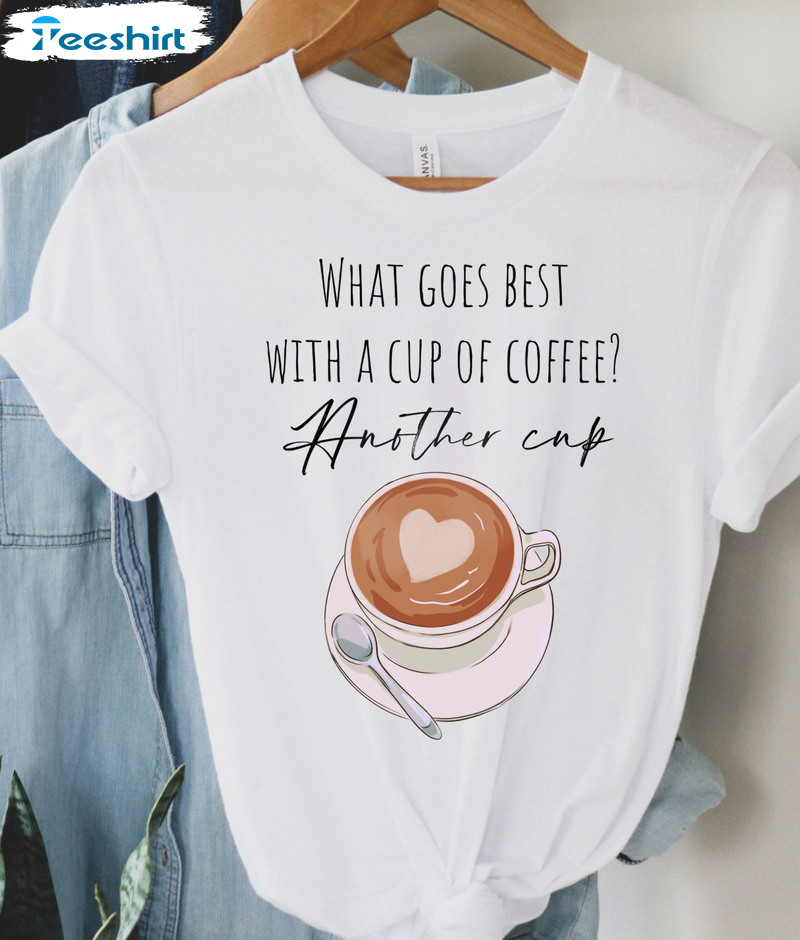 What Goes Best With A Cup Of Coffee Shirt, Coffee Lover Unisex Hoodie