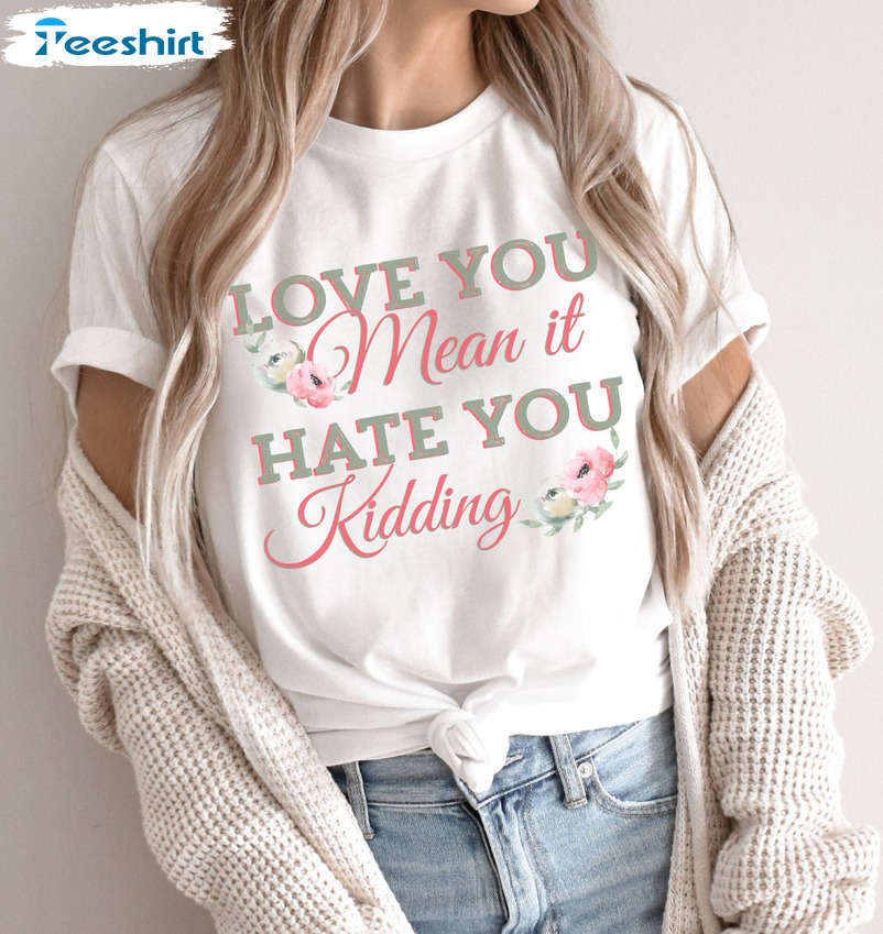 Love You Mean It Hate You Kidding Best Friend Shirt, Funny Unisex Hoodie Short Sleeve