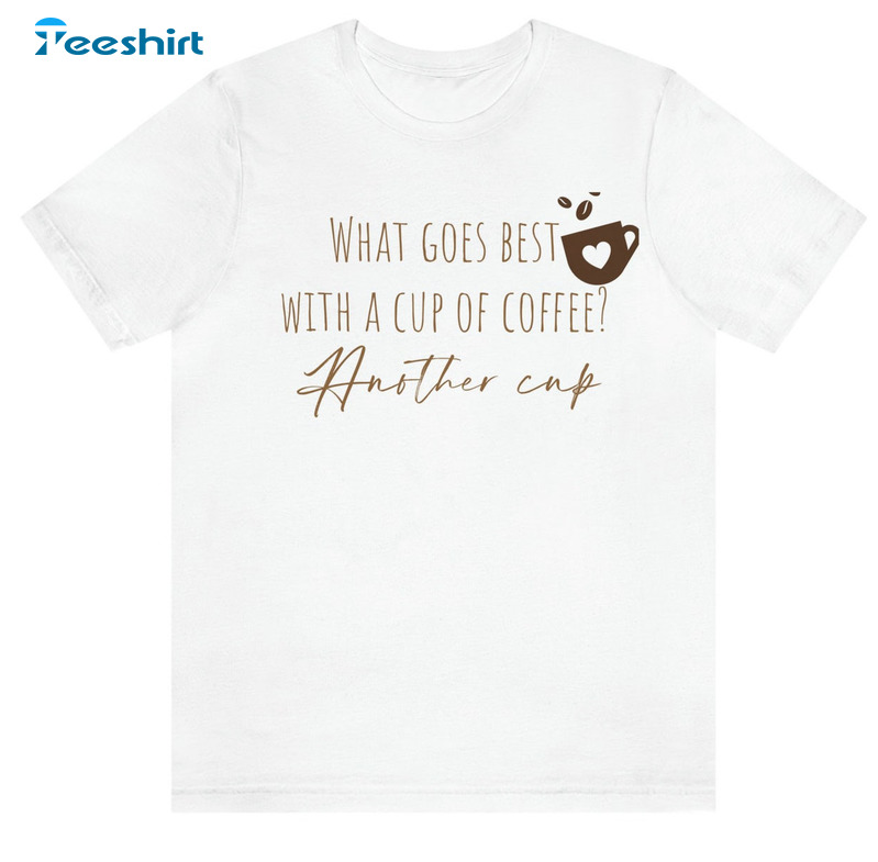 What Goes Best With A Cup Of Coffee Another Cup Funny Sweatshirt, Unisex Hoodie