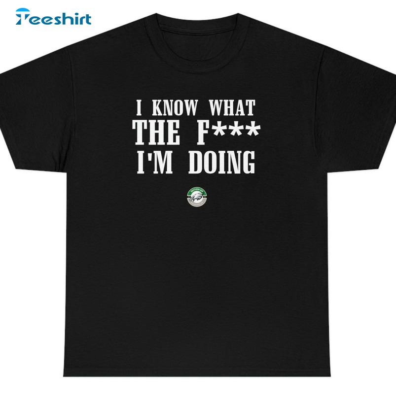 Nick I Know WTF I'm Doing Sirianni Shirt, Eagles Coach Unisex Hoodie Sweater