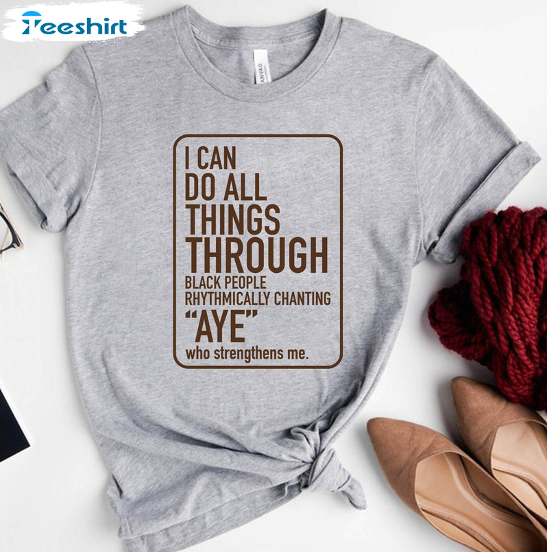 I Can Do All Things Through Black People Rhythmically Chanting Aye Who Strenghtens Me Sweatshirt, Unisex Hoodie