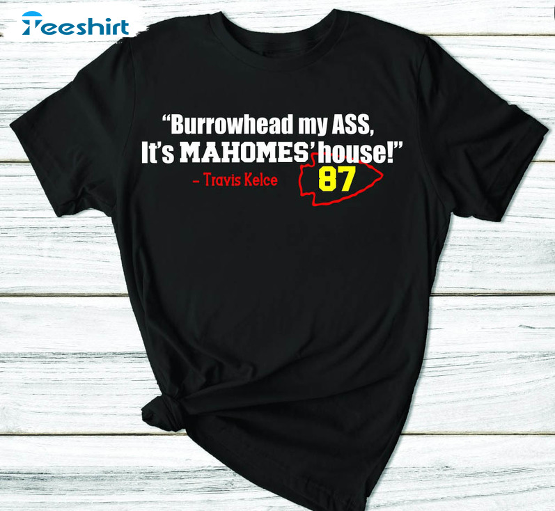 Burrowhead My Ass It's Mahomes House Trendy Shirt, Travis Kelce Crewneck Short Sleeve