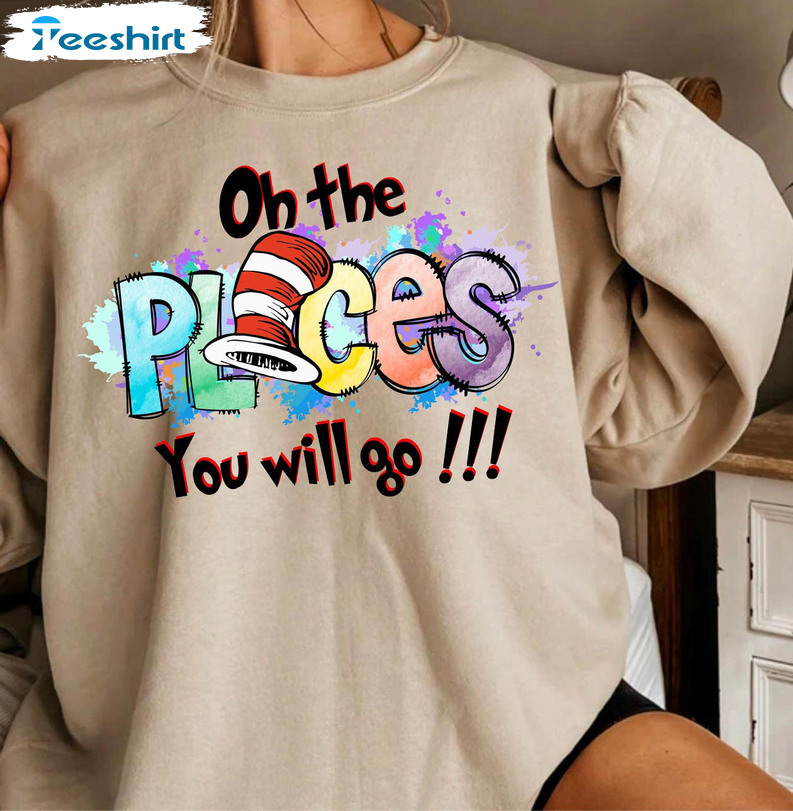 Oh The Places You Will Go Funny Shirt, Trending Unisex Hoodie Crewneck