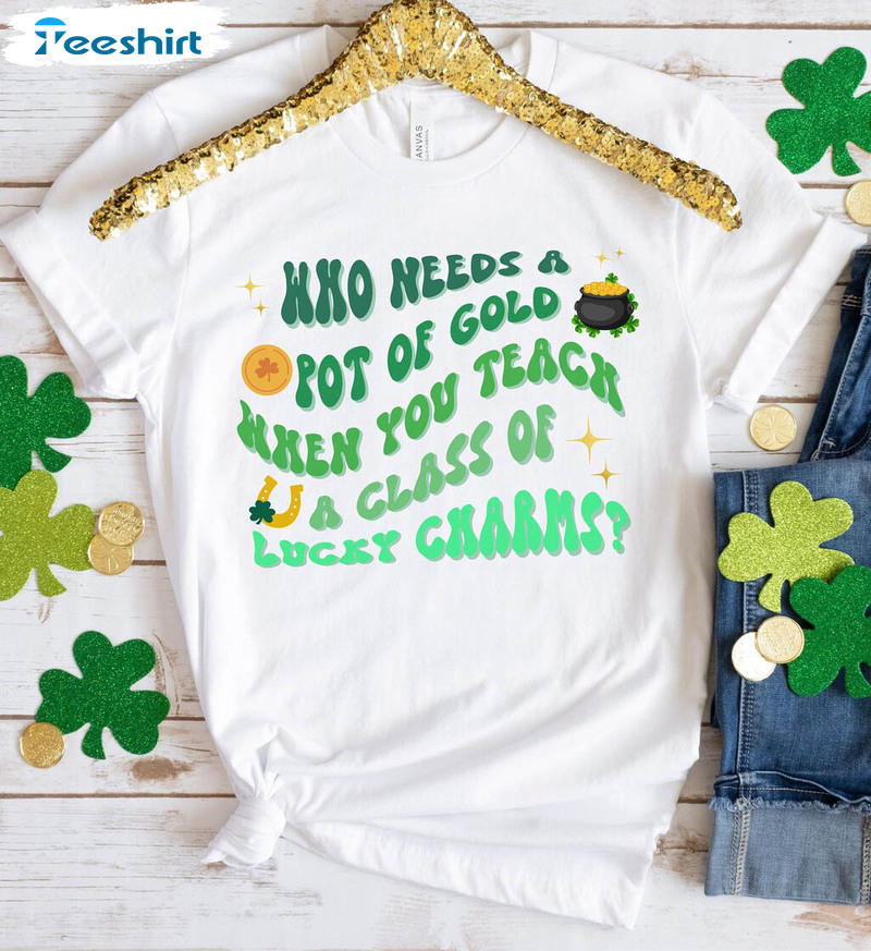 Who Needs A Pot Of Gold When You Teach A Class Of Lucky Charms Shirt, St Patricks Day Unisex T-shirt