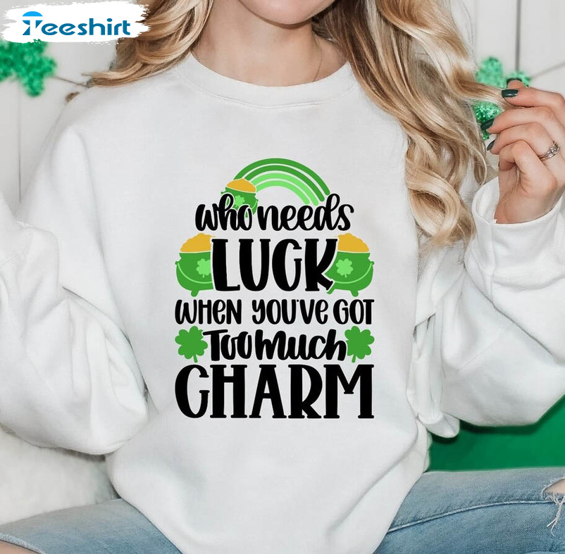 Who Needs Luck When You've Got Too Much Charm Shirt, Funny St Patricks Day Unisex Hoodie Long Sleeve