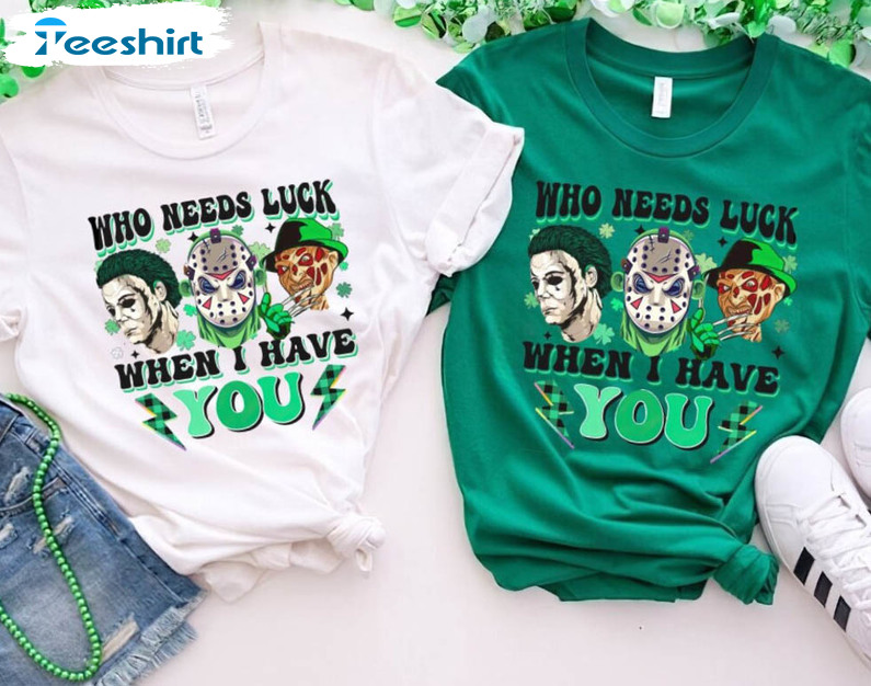 Who Needs Luck When I Have You Trendy Shirt, Horror Movies St Patricks Day Long Sleeve Sweater