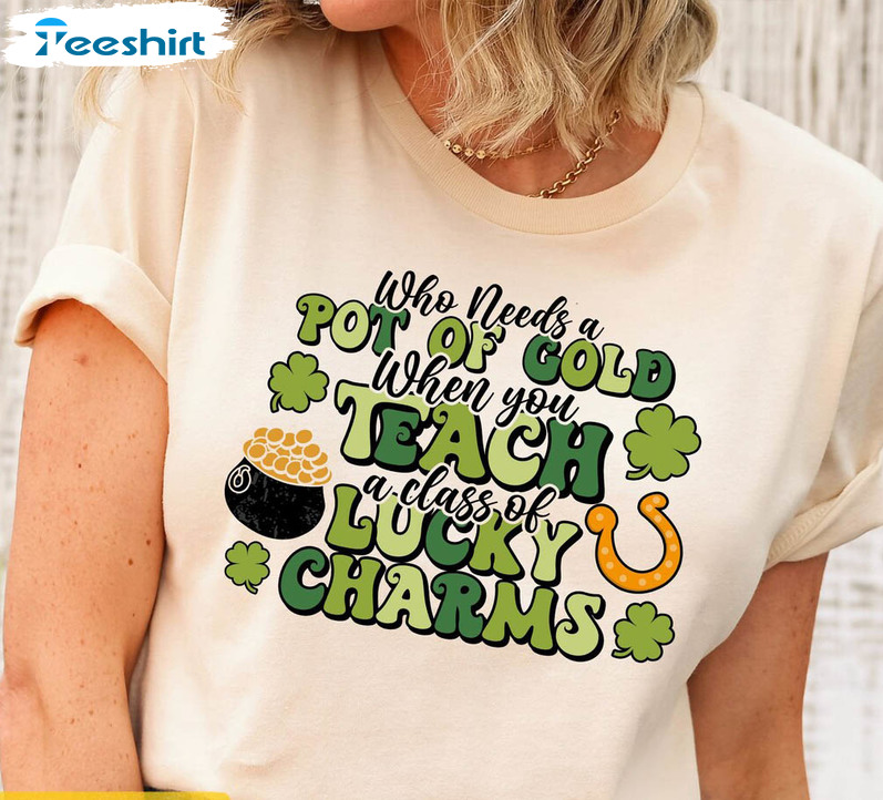 Who Needs A Pot Of Gold When You Teach A Class Of Lucky Charms Sweatshirt, Unisex T-shirt