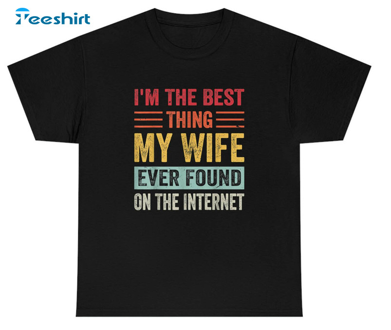 I'm The Best Thing My Wife Ever Found On The Internet Trendy Sweatshirt, Unisex T-shirt