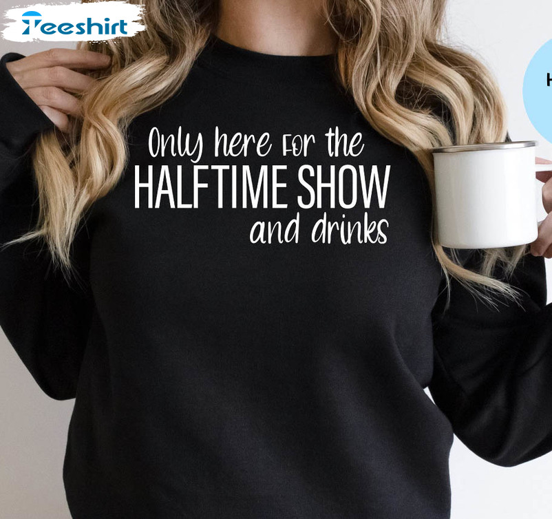 Only Here For The Halftime Show And Snacks Shirt, Trendy Unisex Hoodie Crewneck