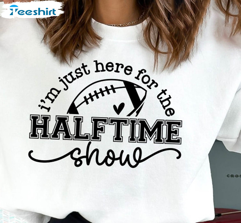 Only Here for the Halftime Show Half Time Game Day T-Shirt, hoodie,  sweater, long sleeve and tank top