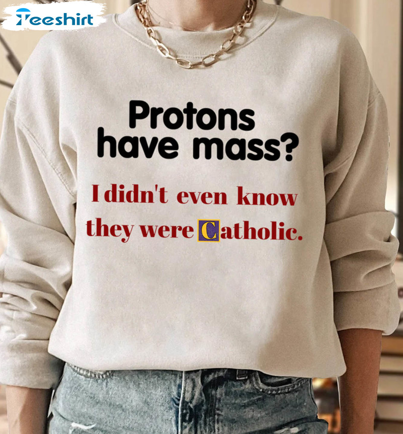 Protons Have A Mass Shirt I Didn't Ever Know They Were Catholic Vinatge Sweatshirt, Unisex Hoodie