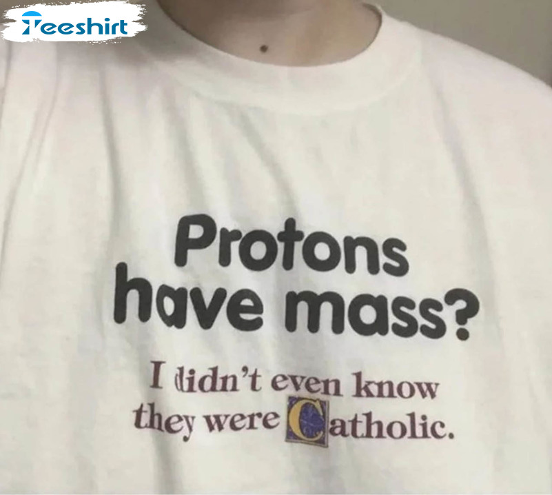 Protons Have A Mass Shirt, I Didn't Ever Know They Were Catholic Unisex T-shirt Long Sleeve