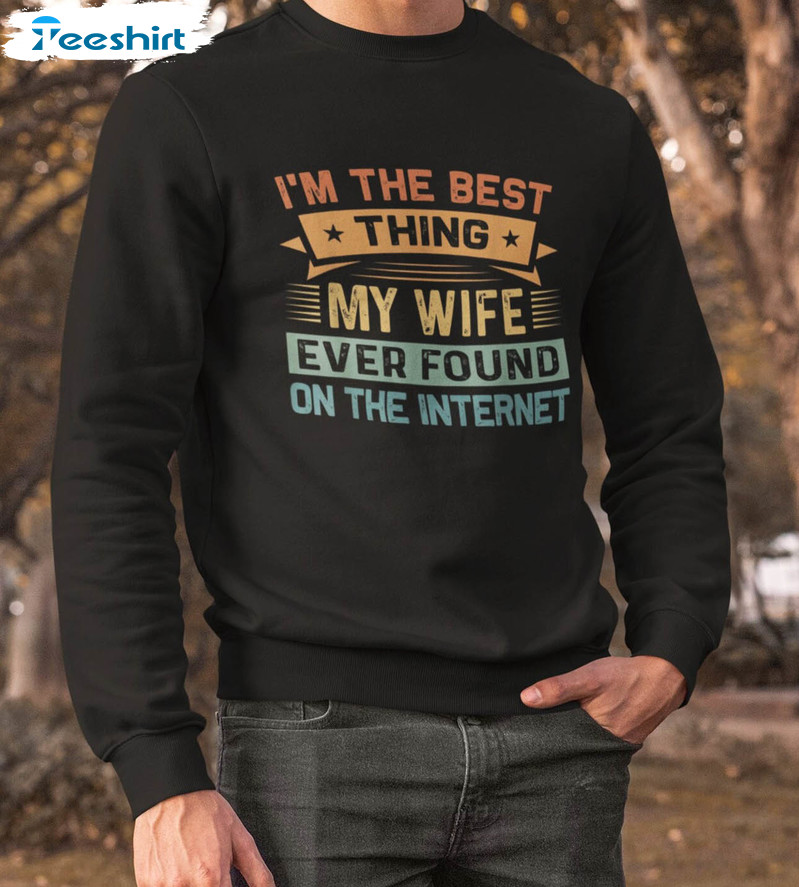 I'm The Best Thing My Wife Ever Found On The Internet Sweatshirt, Unisex T-shirt