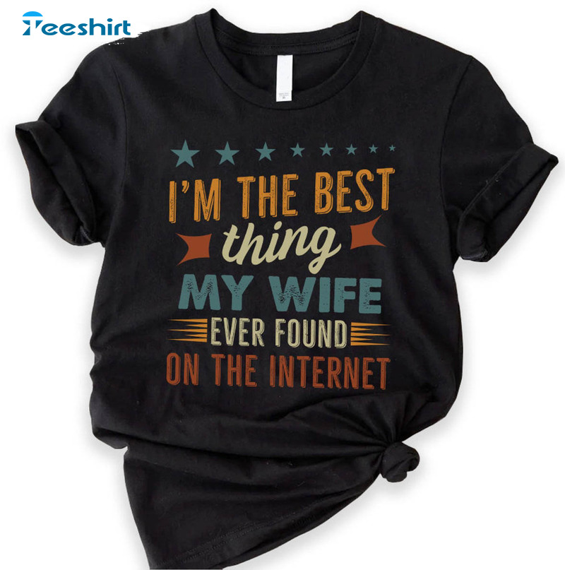 I'm The Best Thing My Wife Ever Found On The Internet Shirt, Trendy Crewneck Unisex Hoodie