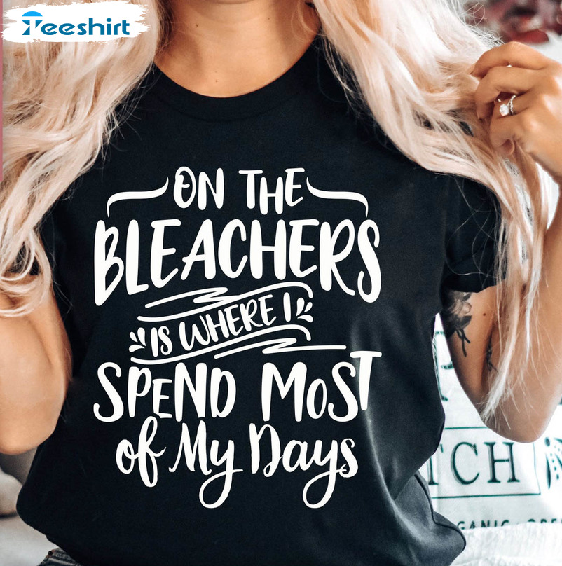 On The Bleachers Is Where I Spend Most Of My Day Shirt, Baseball Mom Unisex Hoodie Crewneck